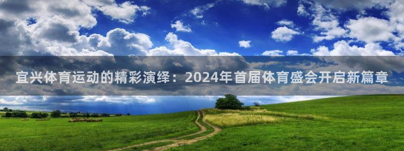 宜兴体育运动的精彩演绎：2024年首届体育盛会开启新篇章