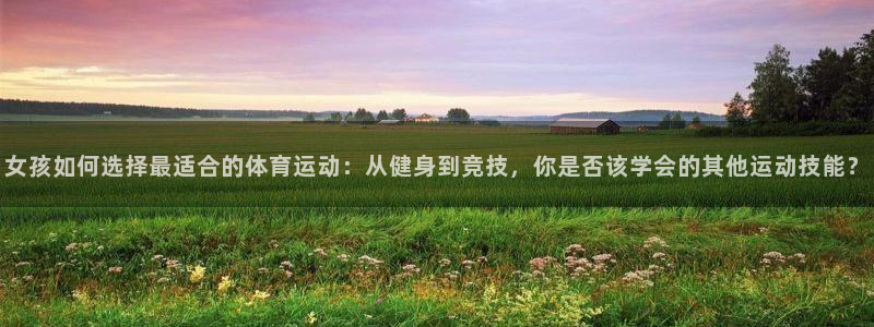 女孩如何选择最适合的体育运动：从健身到竞技，你是否该学会的其他运动技能？